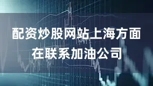 配资炒股网站上海方面在联系加油公司