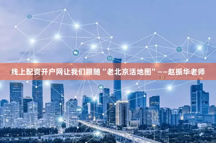 线上配资开户网让我们跟随“老北京活地图”——赵振华老师