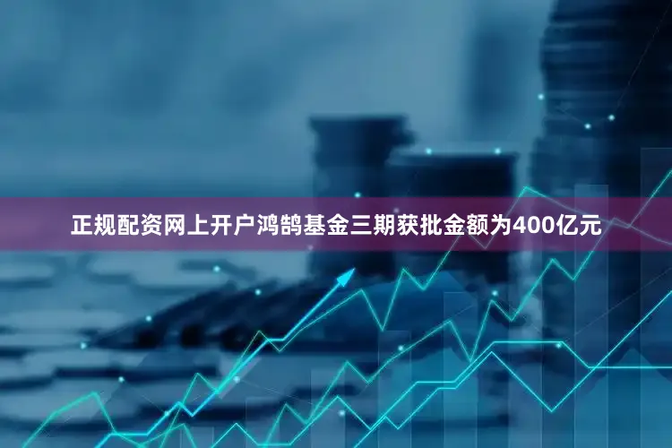 正规配资网上开户鸿鹄基金三期获批金额为400亿元