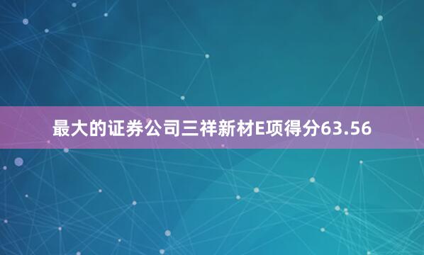 最大的证券公司三祥新材E项得分63.56