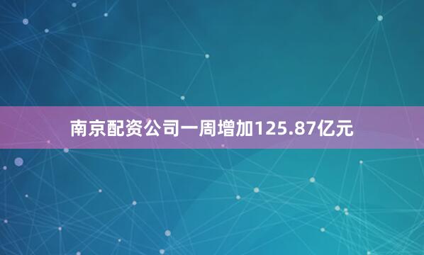 南京配资公司一周增加125.87亿元
