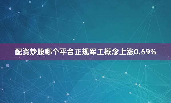 配资炒股哪个平台正规军工概念上涨0.69%