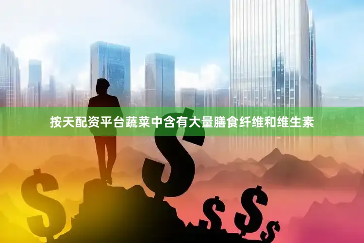 按天配资平台蔬菜中含有大量膳食纤维和维生素