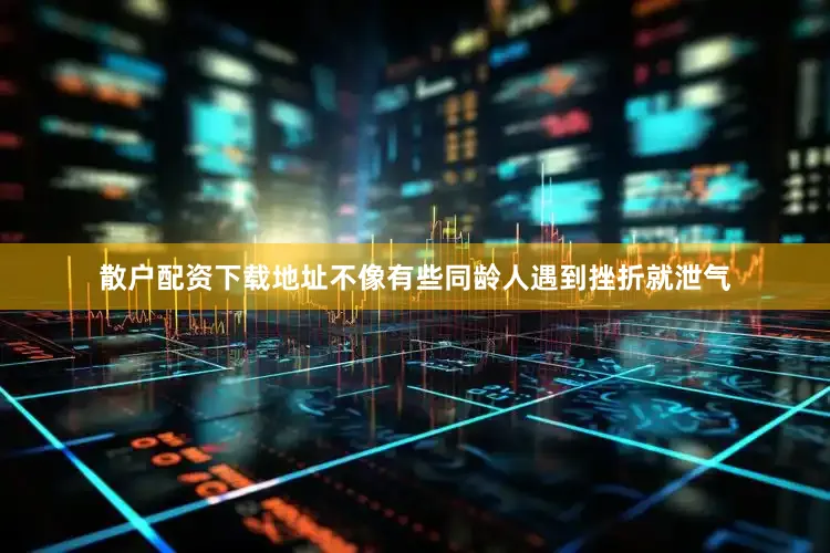 散户配资下载地址不像有些同龄人遇到挫折就泄气