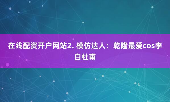 在线配资开户网站2. 模仿达人：乾隆最爱cos李白杜甫