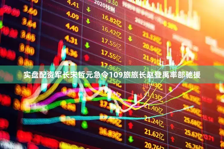 实盘配资军长宋哲元急令109旅旅长赵登禹率部驰援