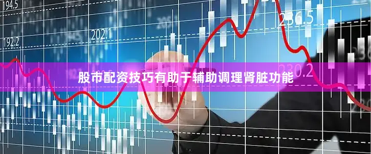股市配资技巧有助于辅助调理肾脏功能