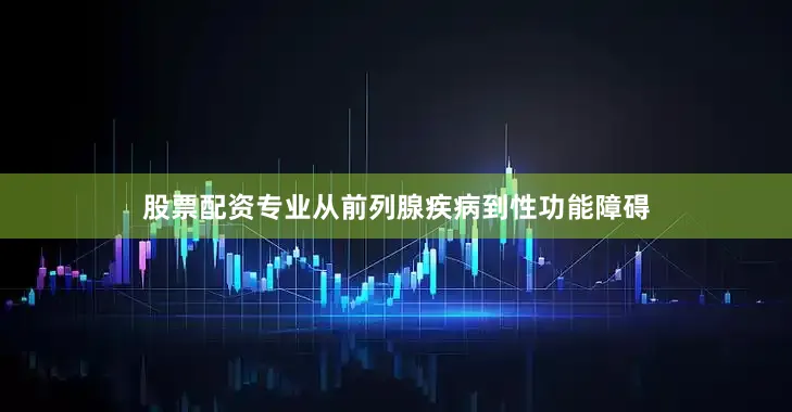 股票配资专业从前列腺疾病到性功能障碍