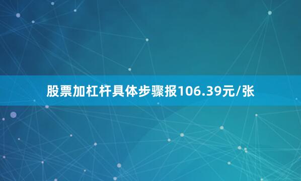 股票加杠杆具体步骤报106.39元/张