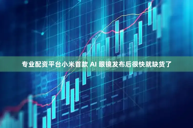专业配资平台小米首款 AI 眼镜发布后很快就缺货了