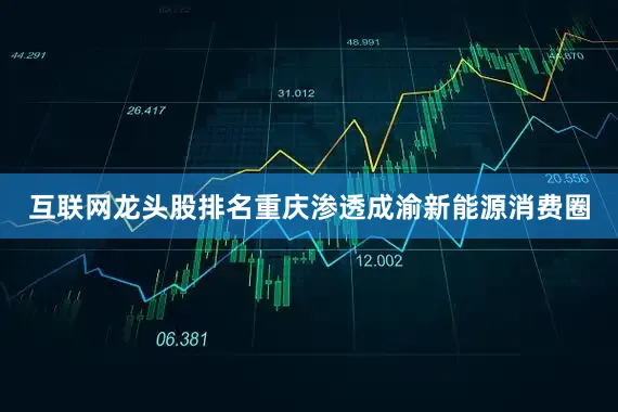 互联网龙头股排名重庆渗透成渝新能源消费圈