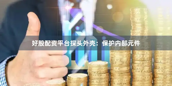 好股配资平台探头外壳：保护内部元件
