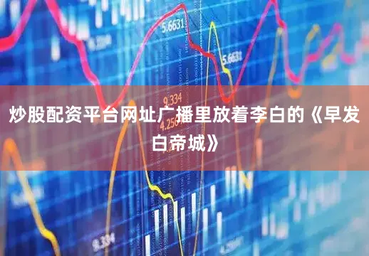 炒股配资平台网址广播里放着李白的《早发白帝城》