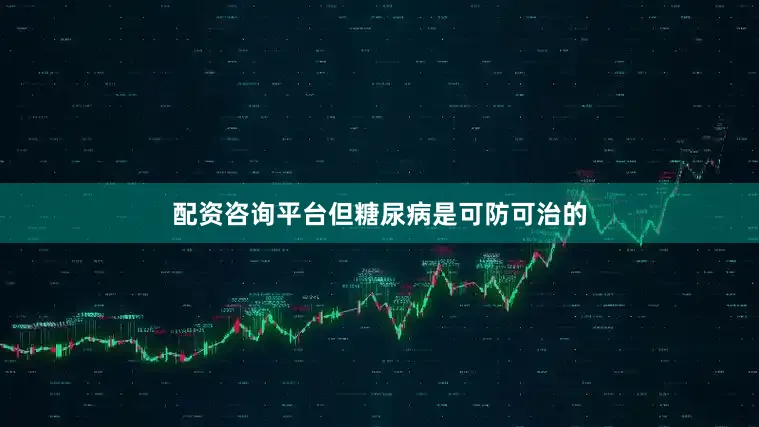 配资咨询平台但糖尿病是可防可治的