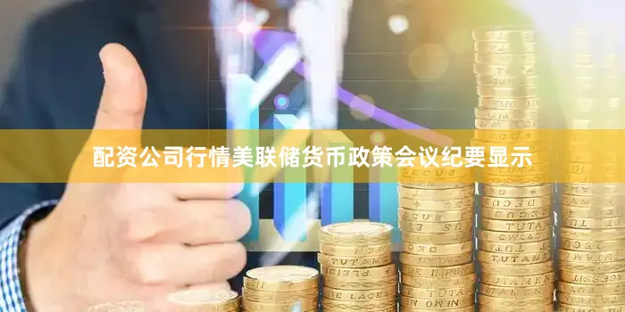 配资公司行情美联储货币政策会议纪要显示
